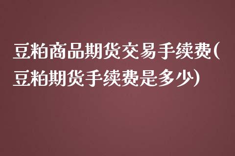 豆粕商品期货交易手续费(豆粕期货手续费是多少)_https://www.xmqjcw.com_期货投资_第1张