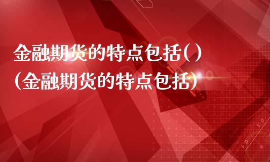 金融期货的特点包括( )(金融期货的特点包括)_https://www.xmqjcw.com_期货投资_第1张