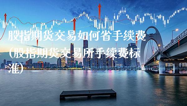 股指期货交易如何省手续费(股指期货交易所手续费标准)_https://www.xmqjcw.com_期货百科_第1张