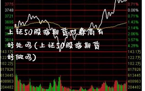 上证50股指期货对券商有好处吗(上证50股指期货好做吗)_https://www.xmqjcw.com_期货投资_第1张