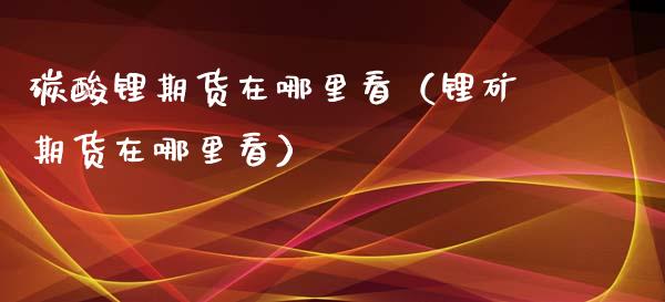碳酸锂期货在哪里看（锂矿期货在哪里看）_https://www.xmqjcw.com_期货投资_第1张