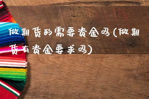 做期货的需要资金吗(做期货有资金要求吗)_https://www.xmqjcw.com_期货百科_第1张