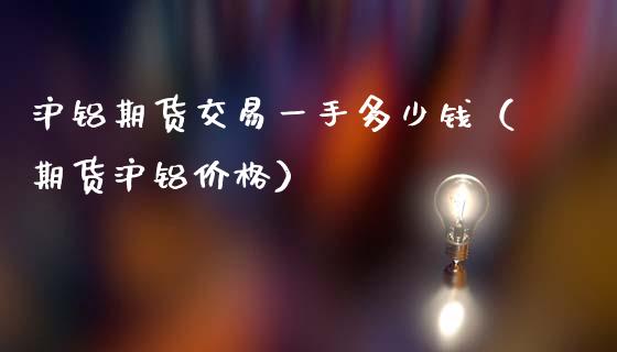 沪铝期货交易一手多少钱（期货沪铝价格）_https://www.xmqjcw.com_期货行情_第1张