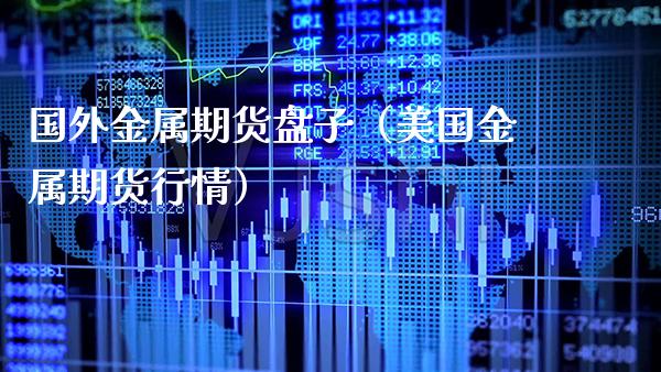 国外金属期货盘子（美国金属期货行情）_https://www.xmqjcw.com_期货投资_第1张