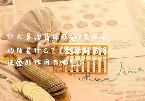 什么是期货保证金?其经济功能是什么?（金融期货保证金的作用有哪些）_https://www.xmqjcw.com_期货投资_第1张