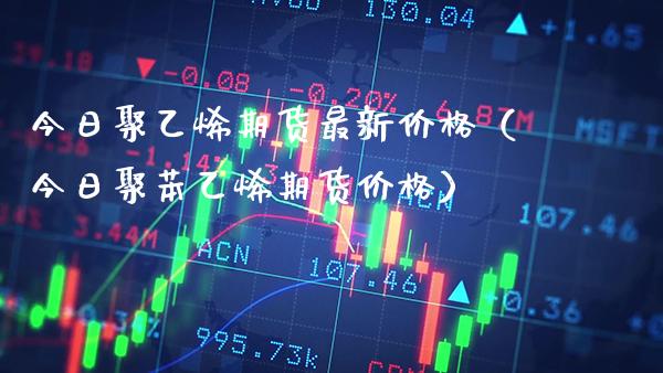 今日聚乙烯期货最新价格（今日聚苯乙烯期货价格）_https://www.xmqjcw.com_期货开户_第1张