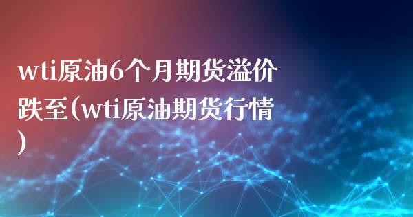wti原油6个月期货溢价跌至(wti原油期货行情)_https://www.xmqjcw.com_期货百科_第1张