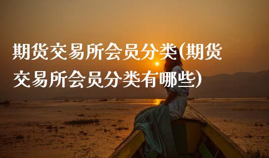 期货交易所会员分类(期货交易所会员分类有哪些)_https://www.xmqjcw.com_期货投资_第1张