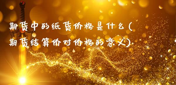 期货中的纸货价格是什么(期货结算价对价格的意义)_https://www.xmqjcw.com_股票投资_第1张