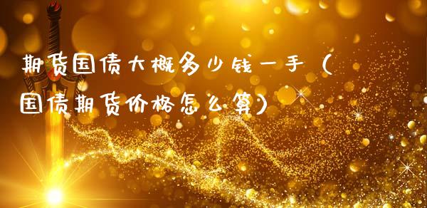 期货国债大概多少钱一手（国债期货价格怎么算）_https://www.xmqjcw.com_期货直播室_第1张