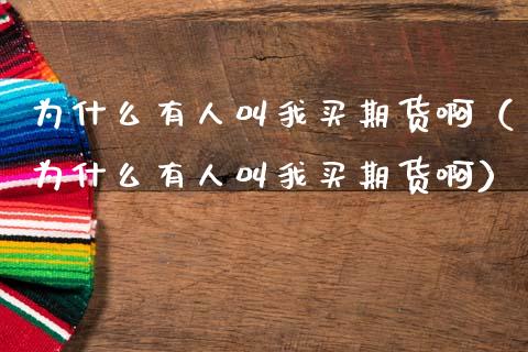 为什么有人叫我买期货啊（为什么有人叫我买期货啊）_https://www.xmqjcw.com_期货行情_第1张