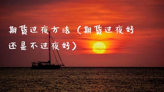 期货过夜方法（期货过夜好还是不过夜好）_https://www.xmqjcw.com_期货直播室_第1张