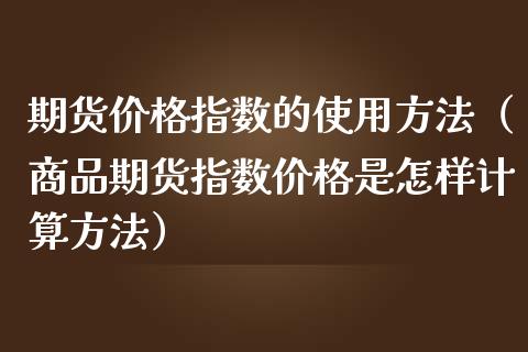期货价格指数的使用方法（商品期货指数价格是怎样计算方法）_https://www.xmqjcw.com_期货投资_第1张