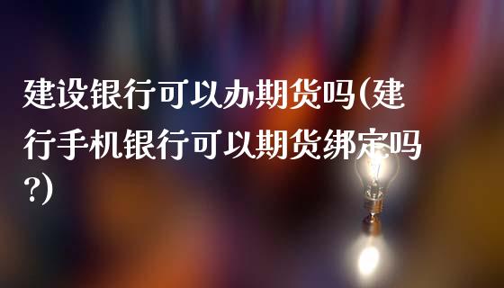 建设银行可以办期货吗(建行手机银行可以期货绑定吗?)_https://www.xmqjcw.com_期货直播室_第1张