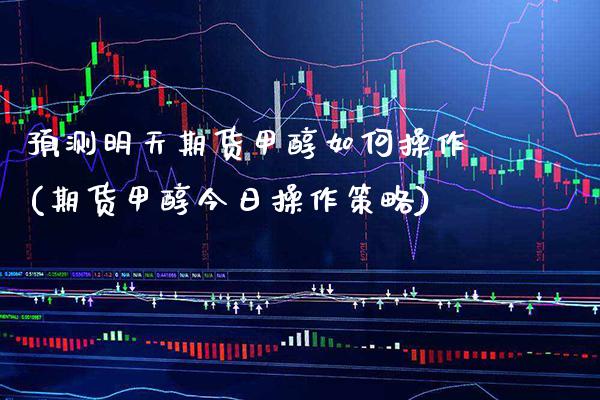 预测明天期货甲醇如何操作(期货甲醇今日操作策略)_https://www.xmqjcw.com_期货投资_第1张