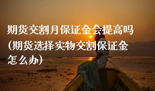期货交割月保证金会提高吗(期货选择实物交割保证金怎么办)_https://www.xmqjcw.com_期货直播室_第1张