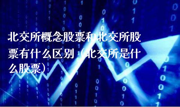 北交所概念股票和北交所股票有什么区别（北交所是什么股票）_https://www.xmqjcw.com_股票投资_第1张