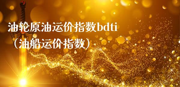油轮原油运价指数bdti（油船运价指数）_https://www.xmqjcw.com_期货直播室_第1张