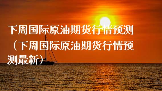 下周国际原油期货行情预测（下周国际原油期货行情预测最新）_https://www.xmqjcw.com_期货行情_第1张