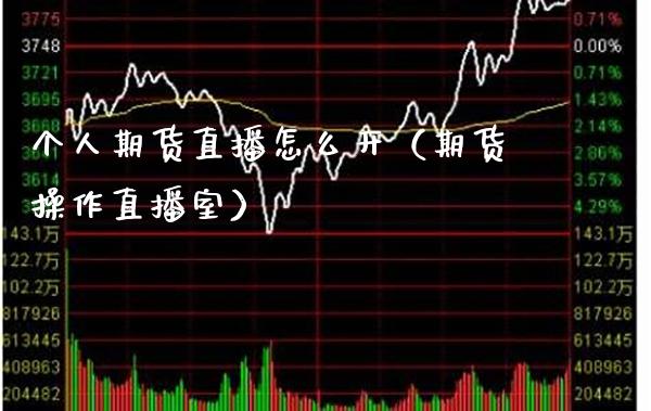 个人期货直播怎么开（期货操作直播室）_https://www.xmqjcw.com_期货投资_第1张