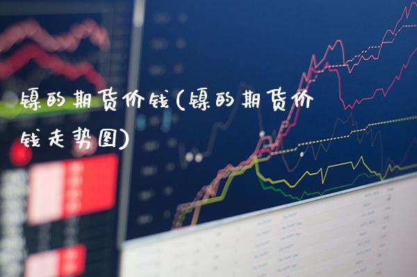 镍的期货价钱(镍的期货价钱走势图)_https://www.xmqjcw.com_期货行情_第1张