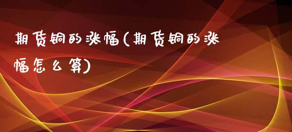 期货铜的涨幅(期货铜的涨幅怎么算)_https://www.xmqjcw.com_期货投资_第1张
