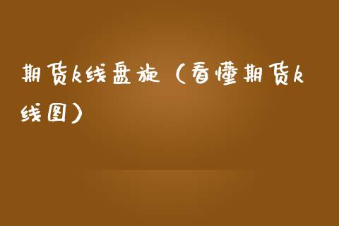 期货k线盘旋（看懂期货k线图）_https://www.xmqjcw.com_期货直播室_第1张