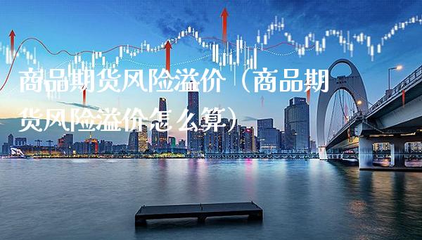 商品期货风险溢价（商品期货风险溢价怎么算）_https://www.xmqjcw.com_期货开户_第1张