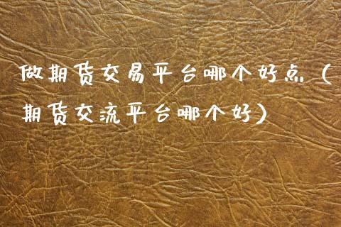 做期货交易平台哪个好点（期货交流平台哪个好）_https://www.xmqjcw.com_期货投资_第1张