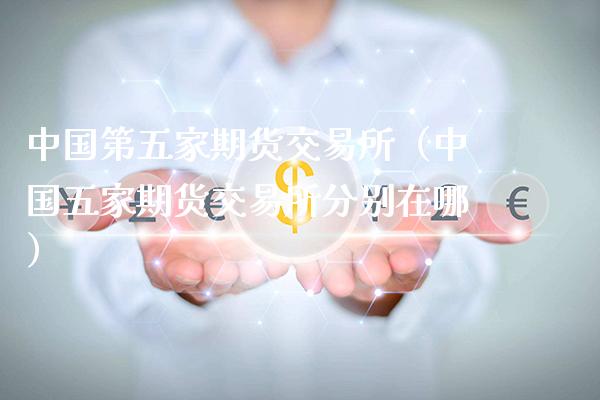 中国第五家期货交易所（中国五家期货交易所分别在哪）_https://www.xmqjcw.com_期货投资_第1张