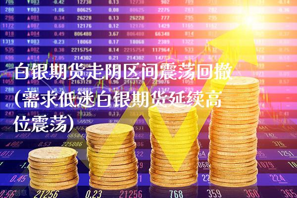 白银期货走阴区间震荡回撤(需求低迷白银期货延续高位震荡)_https://www.xmqjcw.com_期货投资_第1张
