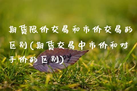 期货限价交易和市价交易的区别(期货交易中市价和对手价的区别)_https://www.xmqjcw.com_股票投资_第1张