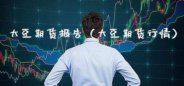 大豆期货报告（大豆期货行情）_https://www.xmqjcw.com_期货直播室_第1张