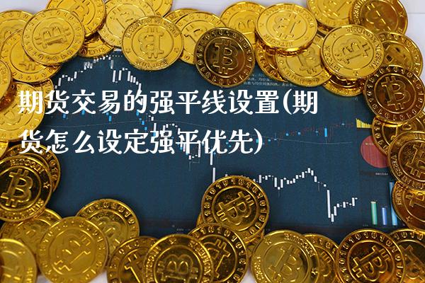 期货交易的强平线设置(期货怎么设定强平优先)_https://www.xmqjcw.com_基金理财_第1张