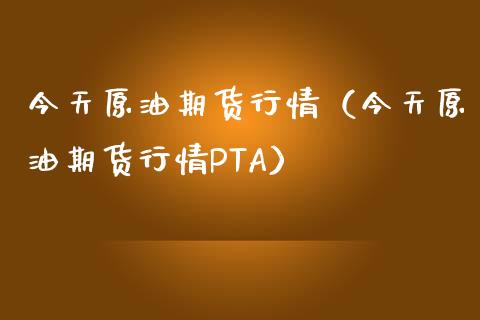今天原油期货行情（今天原油期货行情PTA）_https://www.xmqjcw.com_期货行情_第1张