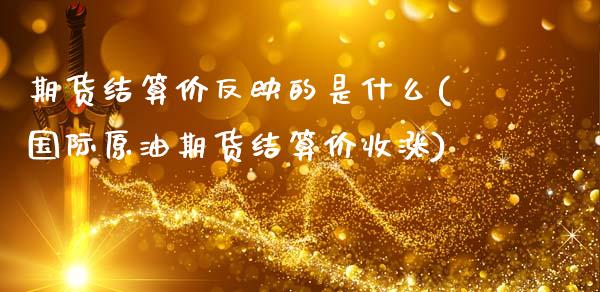 期货结算价反映的是什么(国际原油期货结算价收涨)_https://www.xmqjcw.com_期货百科_第1张
