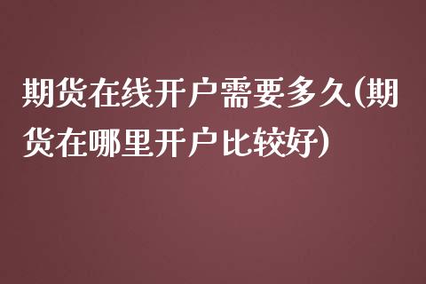 期货在线开户需要多久(期货在哪里开户比较好)_https://www.xmqjcw.com_期货行情_第1张