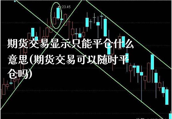 期货交易显示只能平仓什么意思(期货交易可以随时平仓吗)_https://www.xmqjcw.com_期货百科_第1张