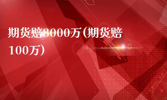 期货赔8000万(期货赔100万)_https://www.xmqjcw.com_期货直播室_第1张