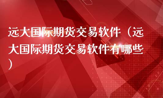 远大国际期货交易软件（远大国际期货交易软件有哪些）_https://www.xmqjcw.com_期货投资_第1张