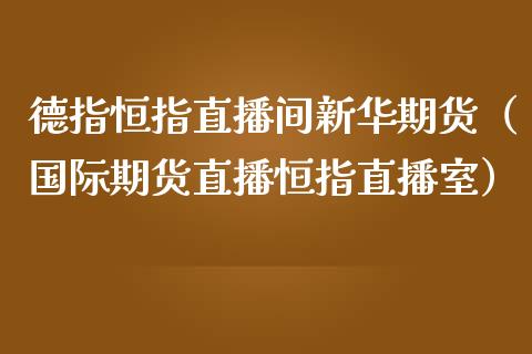 德指恒指直播间新华期货（国际期货直播恒指直播室）_https://www.xmqjcw.com_期货直播室_第1张