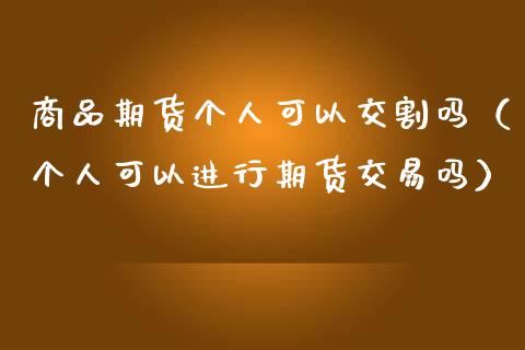 商品期货个人可以交割吗（个人可以进行期货交易吗）_https://www.xmqjcw.com_期货直播室_第1张