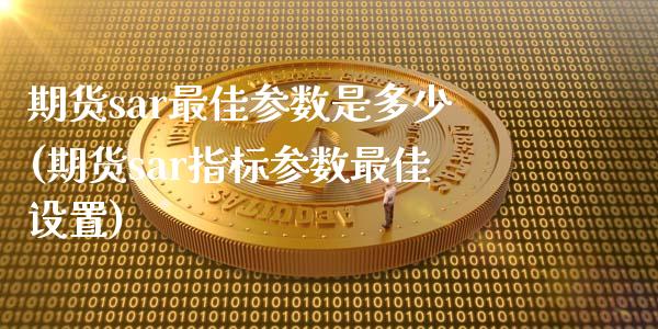 期货sar最佳参数是多少(期货sar指标参数最佳设置)_https://www.xmqjcw.com_期货百科_第1张