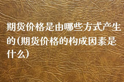 期货价格是由哪些方式产生的(期货价格的构成因素是什么)_https://www.xmqjcw.com_股票投资_第1张