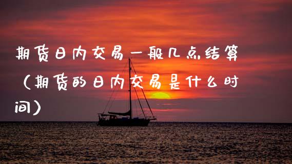 期货日内交易一般几点结算（期货的日内交易是什么时间）_https://www.xmqjcw.com_期货投资_第1张