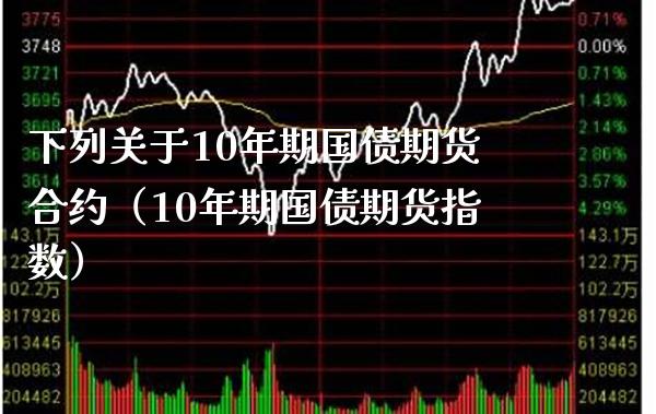 下列关于10年期国债期货合约（10年期国债期货指数）_https://www.xmqjcw.com_期货投资_第1张