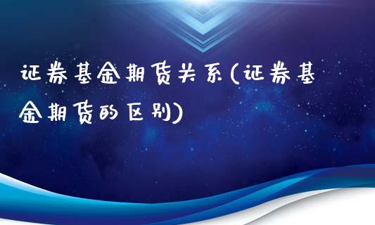 证券基金期货关系(证券基金期货的区别)_https://www.xmqjcw.com_期货百科_第1张
