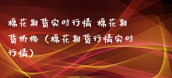 棉花期货实时行情 棉花期货价格（棉花期货行情实时行情）_https://www.xmqjcw.com_期货直播室_第1张