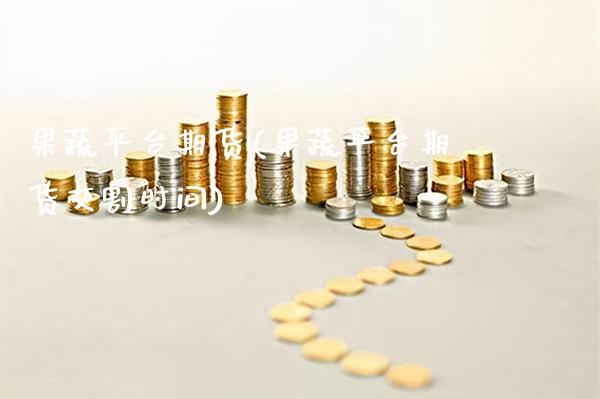 果蔬平台期货(果蔬平台期货交割时间)_https://www.xmqjcw.com_期货行情_第1张