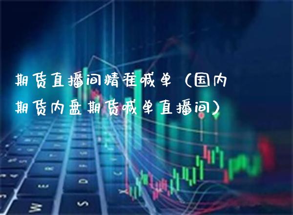 期货直播间精准喊单（国内期货内盘期货喊单直播间）_https://www.xmqjcw.com_期货投资_第1张